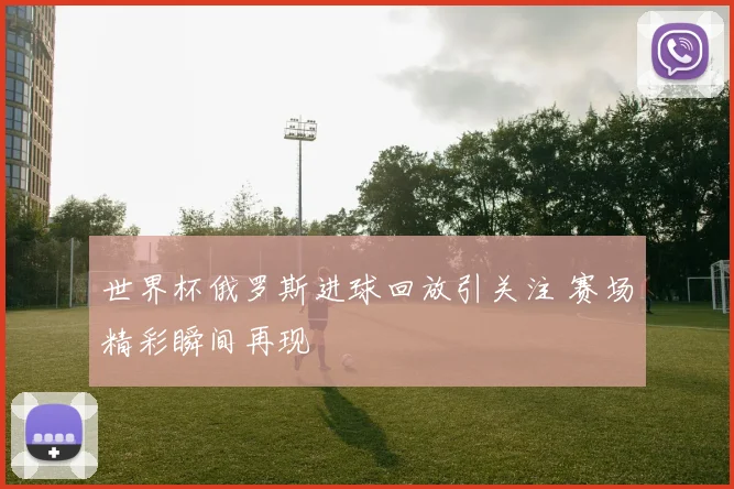 世界杯俄罗斯进球回放引关注 赛场精彩瞬间再现