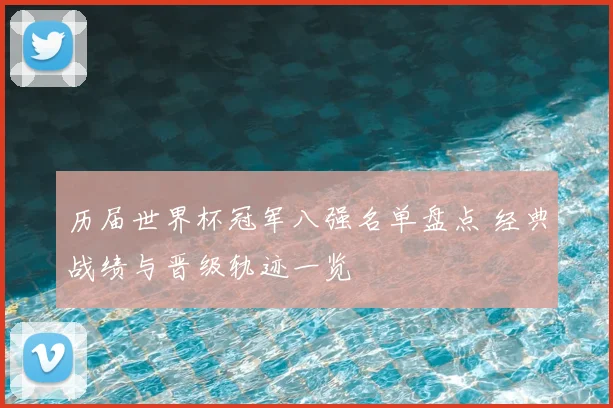 历届世界杯冠军八强名单盘点 经典战绩与晋级轨迹一览