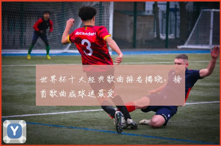 世界杯十大经典歌曲排名揭晓，榜首歌曲成球迷最爱