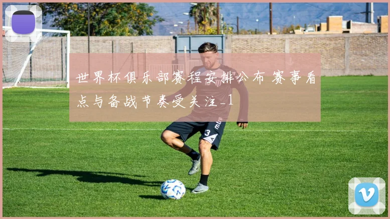 世界杯俱乐部赛程安排公布 赛事看点与备战节奏受关注_1
