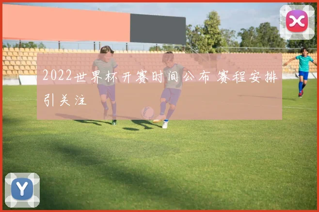 2022世界杯开赛时间公布 赛程安排引关注