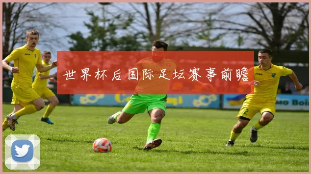 世界杯后国际足坛赛事前瞻