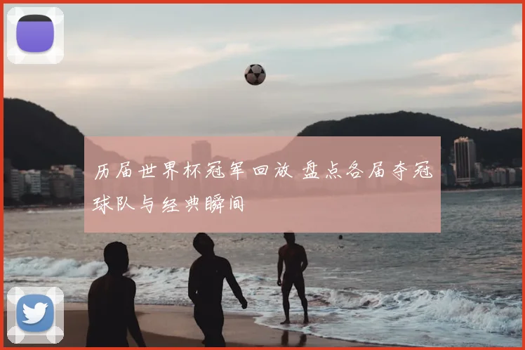 历届世界杯冠军回放 盘点各届夺冠球队与经典瞬间