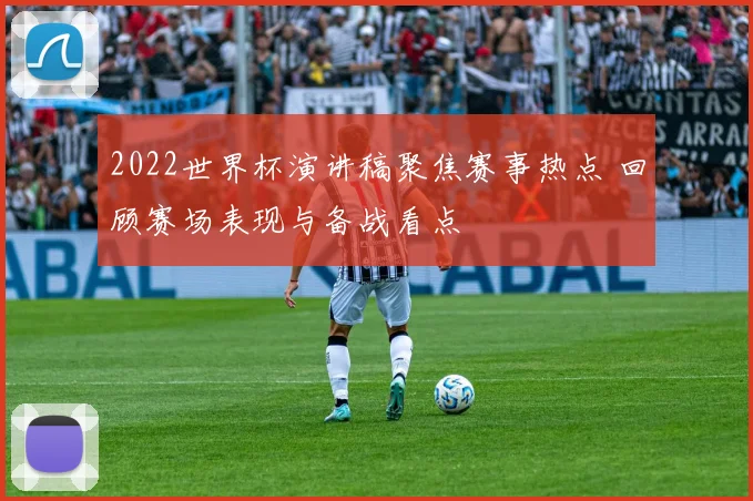 2022世界杯演讲稿聚焦赛事热点 回顾赛场表现与备战看点